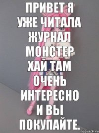 ПРИВЕТ Я УЖЕ ЧИТАЛА ЖУРНАЛ МОНСТЕР ХАЙ ТАМ ОЧЕНЬ ИНТЕРЕСНО И ВЫ ПОКУПАЙТЕ.