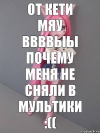 От Кети Мяу ввввыы ПОЧЕМУ МЕНЯ НЕ СНЯЛИ в мультики :((