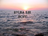 Время как море развязывает любые узлы