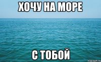 хочу на море с тобой