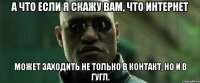 а что если я скажу вам, что интернет может заходить не только в контакт, но и в гугл.