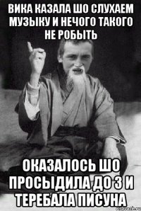 Вика казала шо слухаем музыку и нечого такого не робыть оказалось шо просыдила до 3 и теребала писуна