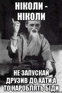 НІКОЛИ - НІКОЛИ НЕ ЗАПУСКАЙ ДРУЗИВ ДО ХАТИ,А ТО НАРОБЛЯТЬ БІДИ