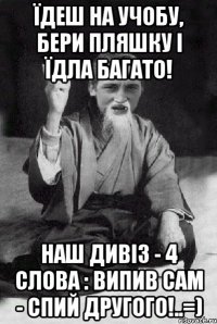 Їдеш на учобу, бери пляшку і їдла багато! Наш дивіз - 4 слова : Випив сам - спий другого!..=)