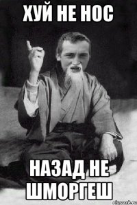 ХУЙ НЕ НОС НАЗАД НЕ ШМОРГЕШ