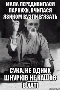 Мала передивилася парнухи, вчилася язиком вузли в'язать Сука, не одних шнуркiв не нашов в хатi