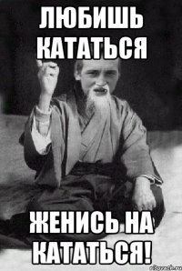 Любишь кататься женись на кататься!