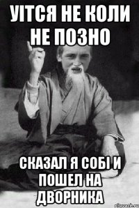 Уітся не коли не позно сказал я собі и пошел на дворника