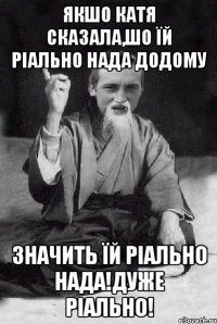 якшо катя сказала,шо їй ріально нада додому значить їй ріально нада!дуже ріально!