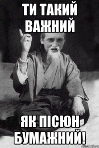 ти такий важний як пісюн бумажний!