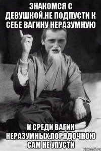 знакомся с девушкой,не подпусти к себе вагину неразумную и среди вагин неразумных,порядочною сам не упусти