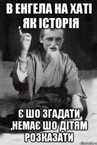 в Енгела на хаті , як історія є шо згадати ,немає шо дітям розказати