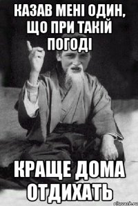 казав мені один, що при такій погоді краще дома отдихать