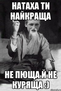 натаха ти найкраща не пюща й не куряща :)