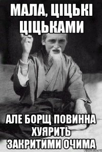 Мала, ціцькі ціцьками Але борщ повинна хуярить закритими очима