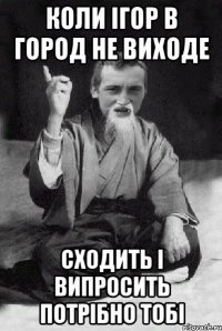 КОЛИ ІГОР В ГОРОД НЕ ВИХОДЕ СХОДИТЬ І ВИПРОСИТЬ ПОТРІБНО ТОБІ