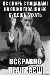 Нє спорь с пацанамі на яшик піва,шо нє будєшь бухать всєравно праіграєш