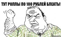 Тут роллы по 100 рублей блеать!