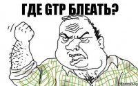 Где gtp БЛЕАТЬ?