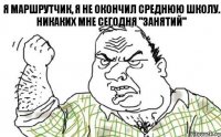 я маршрутчик, я не окончил среднюю школу. Никаких мне сегодня "занятий"