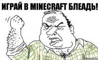 Играй в Minecraft блеадь!