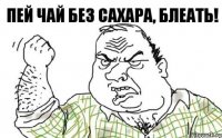 Пей чай без сахара, блеать!