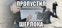 ПРОПУСТИЛ ШЕРЛОКА