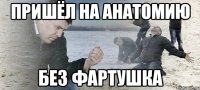 ПРИШЁЛ НА АНАТОМИЮ БЕЗ ФАРТУШКА