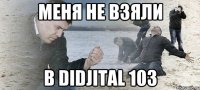 Меня не взяли В Didjital 103