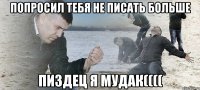 Попросил тебя не писать больше пиздец я мудак((((