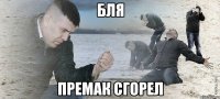 Бля премак сгорел