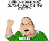 а всёооо - послушал бой курантов - встал и пошёл работать , блеать!