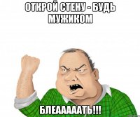 открой стену - будь мужиком Блеааааать!!!