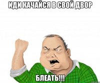 иди качайся в свой двор блеать!!!