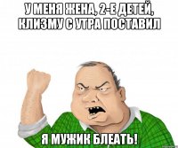 у меня жена, 2-е детей, клизму с утра поставил я мужик блеать!