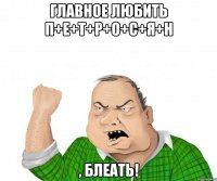 главное любить п+е+т+р+о+с+я+н , блеать!