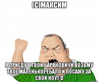 (с)Максим Я приеду в твои Барановичи,возьму твое маленькое ебало и посажу за свой ноут:D