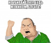 Не убирай ёлку! Будь мужиком, блеать! 