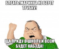 Блеать!Маринка не берет трубку! Ща приду в школу и всем будет кабзда!