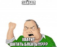 Зайбал ХВАТИТ ШАТАТЬ,БЛЕАТЬ!!!???