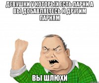 Девушки у которых есть парни А вы добавляетесь к другим парням Вы шлюхи