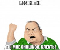 мезонитин , ты мне снишься, блеать!