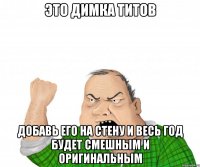 ЭТО ДИМКА ТИТОВ ДОБАВЬ ЕГО НА СТЕНУ И ВЕСЬ ГОД БУДЕТ СМЕШНЫМ И ОРИГИНАЛЬНЫМ