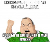 Якби Саша Яцикович був крутим пациком Його би не хотів бити я мем мужик