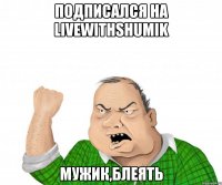 Подписался на LiveWithShumik Мужик,блеять