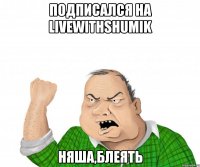 Подписался на LiveWithShumik Няша,блеять