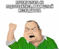 Почему блеать не подготовились, я вам целый месяц давала 