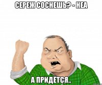 Сереж соснешь? - Неа А придётся..