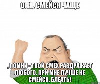 Оля, смейся чаще , помни - твой смех раздражает любого. При мне лучше не смейся, блеать!