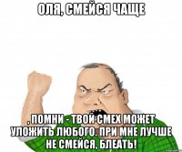 Оля, смейся чаще , помни - твой смех может уложить любого. При мне лучше не смейся, блеать!